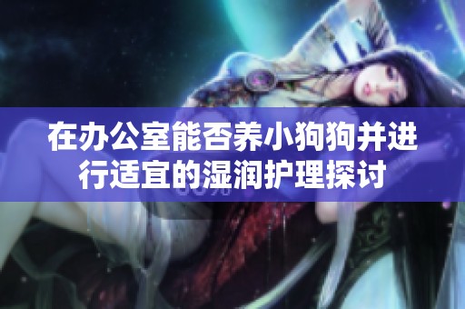 在办公室能否养小狗狗并进行适宜的湿润护理探讨