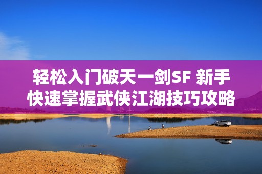 轻松入门破天一剑SF 新手快速掌握武侠江湖技巧攻略