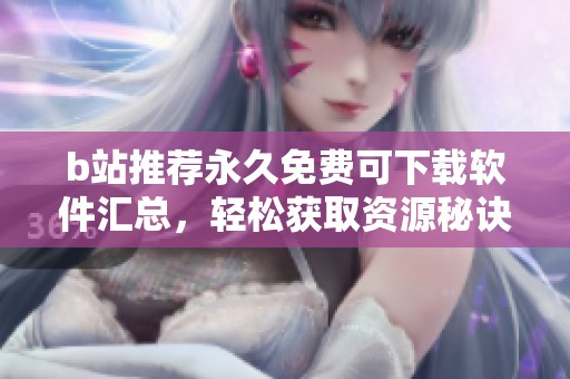 b站推荐永久免费可下载软件汇总，轻松获取资源秘诀