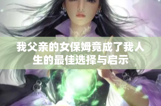 我父亲的女保姆竟成了我人生的最佳选择与启示