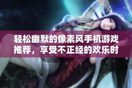 轻松幽默的像素风手机游戏推荐，享受不正经的欢乐时光