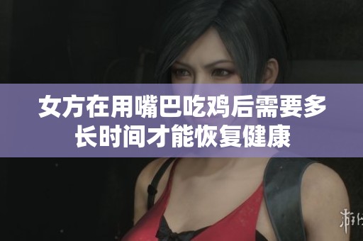 女方在用嘴巴吃鸡后需要多长时间才能恢复健康