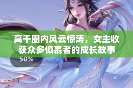 高干圈内风云惊涛，女主收获众多倾慕者的成长故事