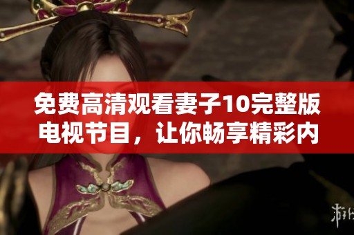免费高清观看妻子10完整版电视节目，让你畅享精彩内容