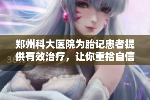 郑州科大医院为胎记患者提供有效治疗，让你重拾自信与阳光生活