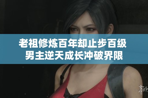 老祖修炼百年却止步百级 男主逆天成长冲破界限