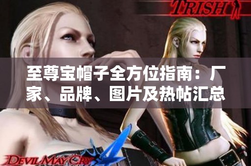至尊宝帽子全方位指南：厂家、品牌、图片及热帖汇总
