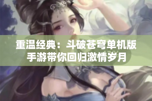 重温经典：斗破苍穹单机版手游带你回归激情岁月