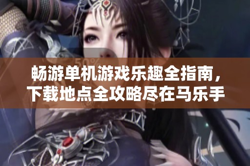 畅游单机游戏乐趣全指南，下载地点全攻略尽在马乐手游