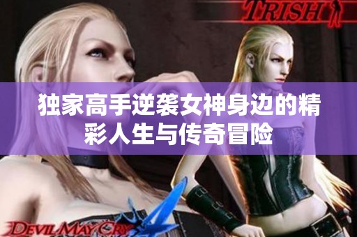 独家高手逆袭女神身边的精彩人生与传奇冒险