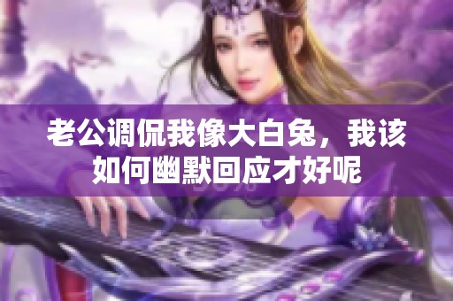 老公调侃我像大白兔，我该如何幽默回应才好呢