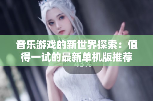 音乐游戏的新世界探索：值得一试的最新单机版推荐