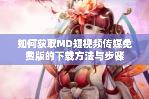如何获取MD短视频传媒免费版的下载方法与步骤