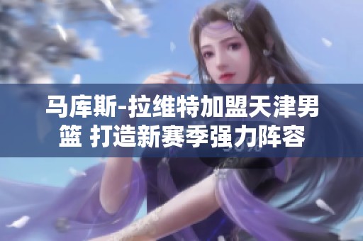 马库斯-拉维特加盟天津男篮 打造新赛季强力阵容