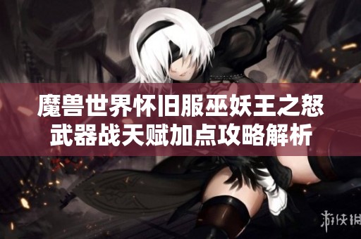 魔兽世界怀旧服巫妖王之怒武器战天赋加点攻略解析