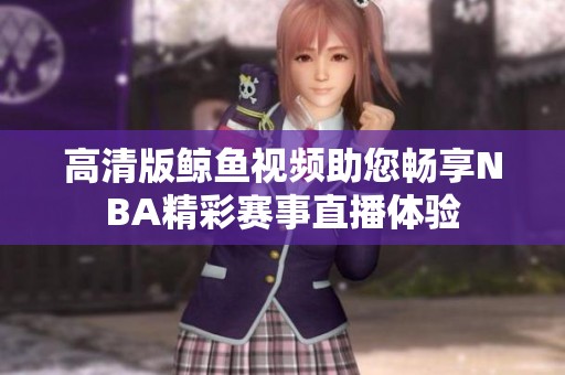 高清版鲸鱼视频助您畅享NBA精彩赛事直播体验