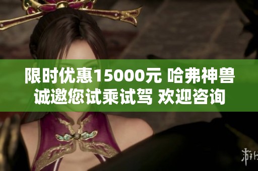 限时优惠15000元 哈弗神兽诚邀您试乘试驾 欢迎咨询