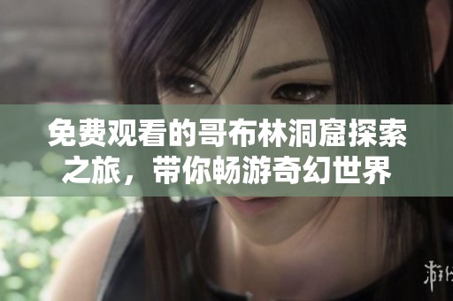 免费观看的哥布林洞窟探索之旅，带你畅游奇幻世界