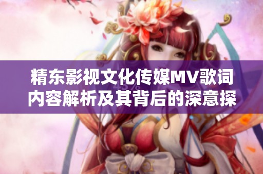 精东影视文化传媒MV歌词内容解析及其背后的深意探讨
