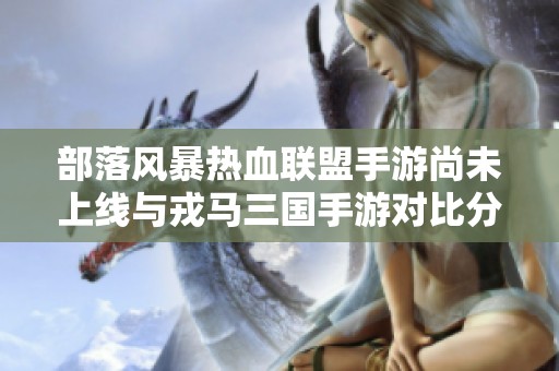 部落风暴热血联盟手游尚未上线与戎马三国手游对比分析