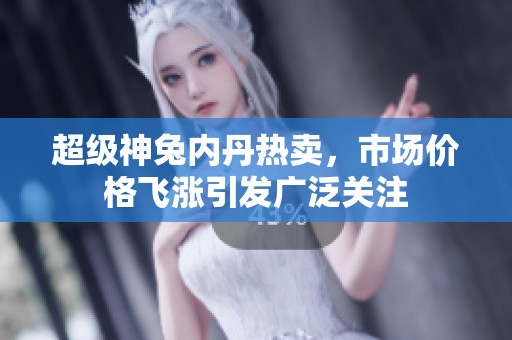 超级神兔内丹热卖，市场价格飞涨引发广泛关注