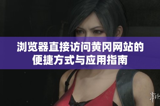 浏览器直接访问黄冈网站的便捷方式与应用指南