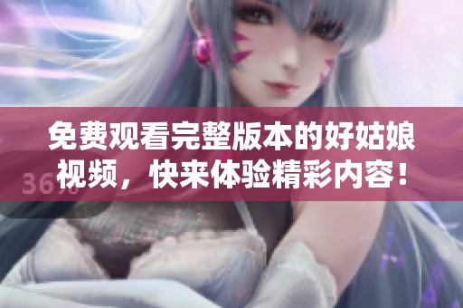 免费观看完整版本的好姑娘视频，快来体验精彩内容！