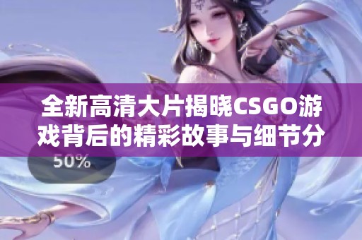 全新高清大片揭晓CSGO游戏背后的精彩故事与细节分析