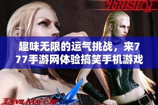 趣味无限的运气挑战，来777手游网体验搞笑手机游戏的新乐趣吧