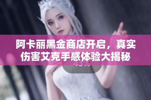 阿卡丽黑金商店开启，真实伤害艾克手感体验大揭秘