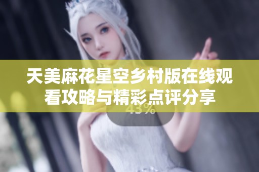 天美麻花星空乡村版在线观看攻略与精彩点评分享