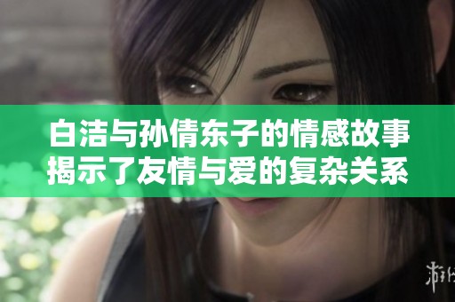 白洁与孙倩东子的情感故事揭示了友情与爱的复杂关系