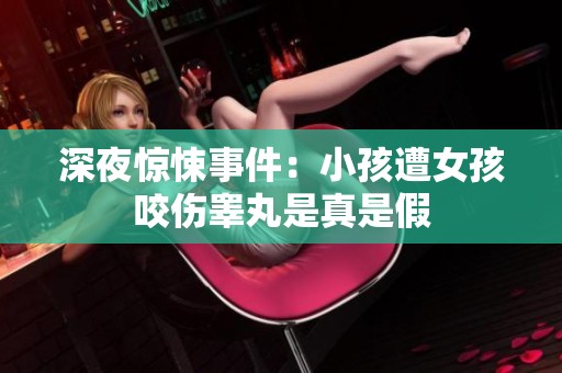 深夜惊悚事件：小孩遭女孩咬伤睾丸是真是假