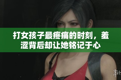 打女孩子最疼痛的时刻，羞涩背后却让她铭记于心