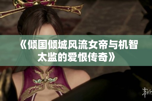 《倾国倾城风流女帝与机智太监的爱恨传奇》