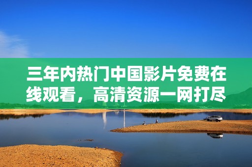 三年内热门中国影片免费在线观看，高清资源一网打尽