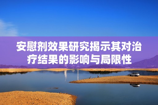 安慰剂效果研究揭示其对治疗结果的影响与局限性