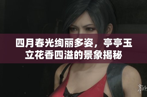 四月春光绚丽多姿，亭亭玉立花香四溢的景象揭秘