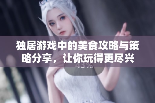 独居游戏中的美食攻略与策略分享，让你玩得更尽兴