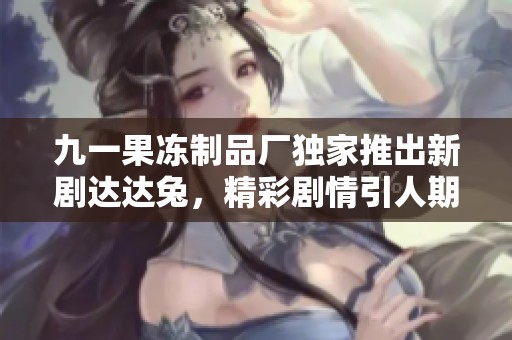 九一果冻制品厂独家推出新剧达达兔，精彩剧情引人期待