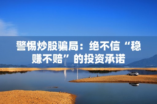 警惕炒股骗局：绝不信“稳赚不赔”的投资承诺