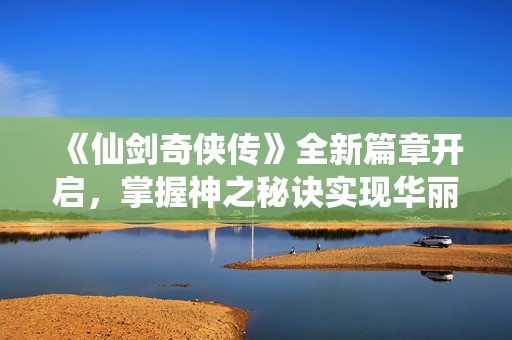 《仙剑奇侠传》全新篇章开启，掌握神之秘诀实现华丽逆袭