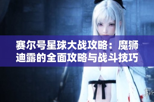 赛尔号星球大战攻略：魔狮迪露的全面攻略与战斗技巧分享