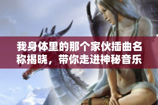 我身体里的那个家伙插曲名称揭晓，带你走进神秘音乐世界
