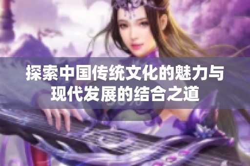 探索中国传统文化的魅力与现代发展的结合之道