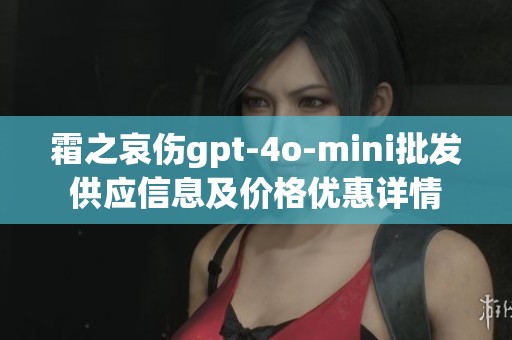 霜之哀伤gpt-4o-mini批发供应信息及价格优惠详情