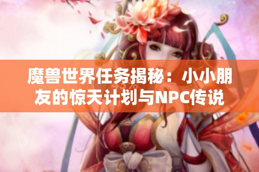 魔兽世界任务揭秘：小小朋友的惊天计划与NPC传说