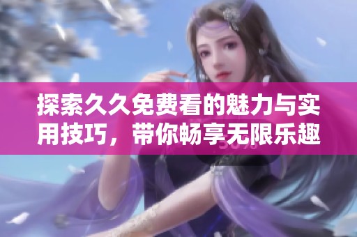 探索久久免费看的魅力与实用技巧，带你畅享无限乐趣