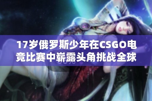 17岁俄罗斯少年在CSGO电竞比赛中崭露头角挑战全球顶尖选手
