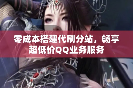零成本搭建代刷分站，畅享超低价QQ业务服务